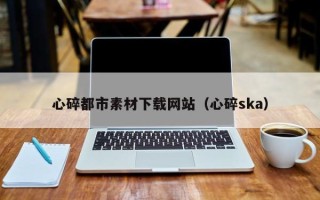 仁寿心碎都市素材下载网站（心碎ska）